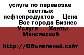 услуги по перевозке светлых нефтепродуктов  › Цена ­ 30 - Все города Бизнес » Услуги   . Ханты-Мансийский